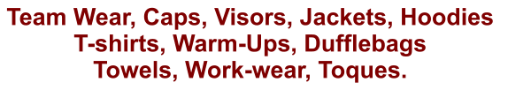 Team Wear, Caps, Visors, Jackets, Hoodies  T-shirts, Warm-Ups, Dufflebags Towels, Work-wear, Toques.